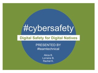 #cybersafety
Digital Safety for Digital Natives
PRESENTED BY
#teamtechnical
Alicia B.
Lorraine B.
Rachel K.
 