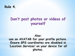 Rule 4.
Don’t post photos or videos of
yourself
Also:
use an AVATAR for your profile picture.
Ensure GPS coordinates are disabled in
‘Location Services’ on your device for all
photos.
 