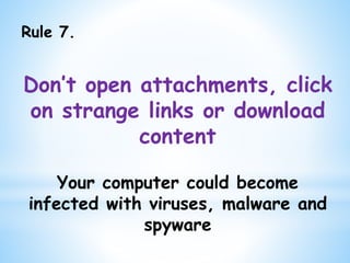 Rule 7.
Don’t open attachments, click
on strange links or download
content
Your computer could become
infected with viruses, malware and
spyware
 