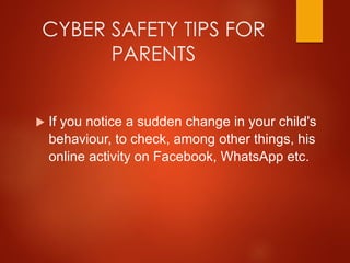 CYBER SAFETY TIPS FOR
PARENTS
 If you notice a sudden change in your child's
behaviour, to check, among other things, his
online activity on Facebook, WhatsApp etc.
 