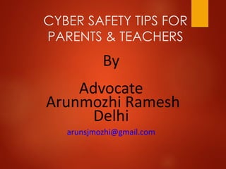 CYBER SAFETY TIPS FOR
PARENTS & TEACHERS
By
Advocate
Arunmozhi Ramesh
Delhi
arunsjmozhi@gmail.com
 