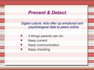 Prevent & Detect

Digital culture: kids offer up emotional and
     psychological data to peers online

    3 things parents can do:
    Keep current
    Keep communication
    Keep checking
 