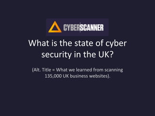 What is the state of cyber
security in the UK?
(Alt. Title = What we learned from scanning
135,000 UK business websites).
 