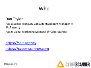 Who
Dan Taylor
Hat 1: Senior Tech SEO Consultant/Account Manager @
SALT.agency
Hat 2: Digital Marketing Manager @ CyberSca...