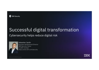 Successful digital transformation
Cybersecurity helps reduce digital risk
Sebastien Jardin
Business Development Director
IBM Security France
CLUSIF member
https://www.ibm.com/security
IBM Security / © 2020 IBM Corporation 1
 