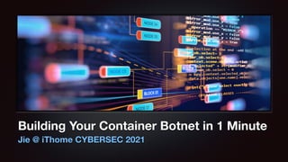 Building Your Container Botnet in 1 Minute
Jie @ iThome CYBERSEC 2021
 