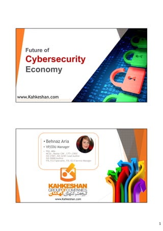 1
www.Kahkeshan.com
Future of
Cybersecurity
Economy
• Behnaz Aria
• VP,EDU Manager
• PhD, MBA
MCSA , Master CIW , CTT+,CRISC
ISO 27001 ,ISO 22301 Lead Auditor
ISO 20000 Auditor
ITIL V3.0 Specialist, ITIL V2.0 Service Manager
www.Kahkeshan.com
 
