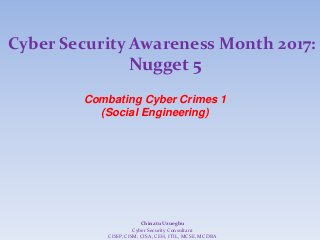 Cyber Security Awareness Month 2017:
Nugget 5
Combating Cyber Crimes 1
(Social Engineering)
Chinatu Uzuegbu
Cyber Security Consultant
CISSP, CISM, CISA, CEH, ITIL, MCSE, MCDBA
 