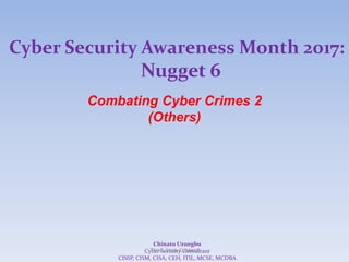 Cyber Security Awareness Month 2017:
Nugget 6
Combating Cyber Crimes 2
(Others)
Chinatu Uzuegbu
Cyber Security Consultant
CISSP, CISM, CISA, CEH, ITIL, MCSE, MCDBA
Think, Stop, Connect
 