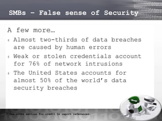 SMBs – False sense of Security
A few more…
#

#

#

Almost two-thirds of data breaches
are caused by human errors
Weak or stolen credentials account
for 76% of network intrusions
The United States accounts for
almost 50% of the world’s data
security breaches

* See notes section for credit to report references…

 