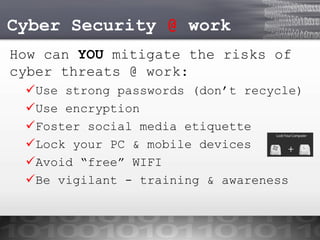 Cyber Security @ work
How can YOU mitigate the risks of
cyber threats @ work:
Use strong passwords (don’t recycle)
Use encryption
Foster social media etiquette
Lock your PC & mobile devices
Avoid “free” WIFI
Be vigilant - training & awareness

 