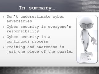 In summary…
#

#

#

#

Don’t underestimate cyber
adversaries
Cyber security is everyone’s
responsibility
Cyber security is a
continuous process
Training and awareness is
just one piece of the puzzle…

 