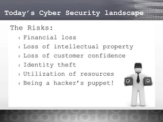 Today’s Cyber Security landscape

The Risks:
#
#
#
#
#
#

Financial loss
Loss of intellectual property
Loss of customer confidence
Identity theft
Utilization of resources
Being a hacker’s puppet!

 