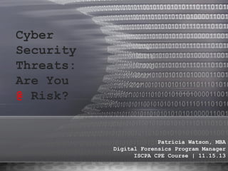 Cyber
Security
Threats:
Are You
@ Risk?

Patricia Watson, MBA
Digital Forensics Program Manager
ISCPA CPE Course | 11.15.13

 