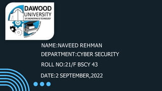 NAME:NAVEED REHMAN
DEPARTMENT:CYBER SECURITY
ROLL NO:21/F BSCY 43
DATE:2 SEPTEMBER,2022
 