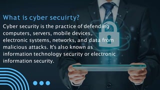What is cyber secuirty?
Cyber security is the practice of defending
computers, servers, mobile devices,
electronic systems, networks, and data from
malicious attacks. It's also known as
information technology security or electronic
information security.
 