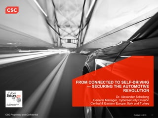 1October 2, 2015CSC Proprietary and Confidential 1October 2, 2015CSC Proprietary and Confidential
FROM CONNECTED TO SELF-DRIVING
— SECURING THE AUTOMOTIVE
REVOLUTION
Dr. Alexander Schellong
General Manager, Cybersecurity Division
Central & Eastern Europe, Italy and Turkey
 