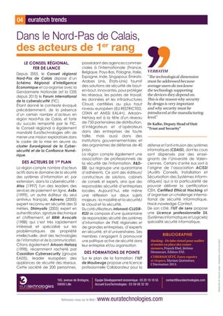 euratech trends04
Retrouvez-nous sur le Web ! www.euratechnologies.com
165, avenue de Bretagne,
59000 Lille
Équipe Développement économique : 03 20 19 18 55
Accueil EuraTechnologies : 03 59 08 32 30
contact@euratechnologies.com
LE CONSEIL RÉGIONAL,
FER DE LANCE
Depuis 2005, le Conseil régional
Nord-Pas de Calais dispose d’un
Schéma Régional d’Intelligence
Économique et co-organise avec la
Gendarmerie Nationale (et la CEIS
depuis 2013) le Forum International
de la cybersécurité (FIC).
Étant donné le contexte évoqué
précédemment, de la présence
d’un certain nombre d’acteurs en
région Nord-Pas de Calais, et forte
du succès remporté par le FIC,
le Conseil régional a également
mandaté EuraTechnologies afin de
mener une mission exploratoire dans
le cadre de la mise en œuvre du
cluster Eurorégional de la Cyber-
sécurité et de la Confiance Numé-
rique.
DES ACTEURS DE 1ER
PLAN
La région compte nombre d'acteurs
actifs dans le domaine de la sécurité
des systèmes d’information et, par
extension, dans la cybersécurité :
Atos (1997) l'un des leaders des
services de paiement en ligne, AxBx
(1999), un autre éditeur du seul
antivirus français, Advens (2000)
expert reconnu en sécurité des SI
métiers, Dhimyotis (2005) expert en
authentification, signature électronique
et chiffrement, et BRM Avocats
(1988) qui s’est très rapidement
intéressé et spécialisé sur les
problématiques de propriété
intellectuelle, droit des technologies
de l’information et de la communication.
Citons également Arkoon-Netasq
(1998), récemment racheté par
Cassidian Cybersecurity (groupe
EADS), leader européen des
appliances de sécurité des réseaux.
Cette société de 200 personnes,
possédant des agences commer-
ciales à l'internationale (France,
Belgique, Pays-Bas, Pologne, Italie,
Espagne, Inde, Singapour, Émirats-
Arabes Unis, États-Unis) fournit
des solutions de sécurité de bout-
en-bout, innovantes, pour protéger
les réseaux, les postes de travail,
les données et les infrastructures
Cloud, certifiées au plus haut
niveau européen (EU RESTRICTED,
OTAN et ANSSI EAL4+). Arkoon-
Netasq est à la tête d'un réseau
de 750 partenaires de distribution,
d’intégrateurs et d’opérateurs
dans des entreprises de toute
taille, mais aussi dans des
institutions gouvernementales et
des organismes de défense de 40
pays.
La région compte également une
association de professionnels de
la sécurité de l'information, RD-
SSI, qui regroupe une quarantaine
d’adhérents. Ce sont des éditeurs/
constructeurs de solutions, cabinets
de conseils et experts, ainsi que des
responsables sécurité d’entreprises
locales. Aujourd’hui, elle mène
une réflexion sur deux sujets
majeurs : la mobilité et la sécurité/
le cloud et la sécurité.
Ducotéutilisateurs,Infonord-CLUSIR-
RSSI se compose d’une quarantaine
de responsables sécurité des systèmes
d’information de PME régionales et
de grandes entreprises, d’experts
en sécurité, et d’universitaires. Ses
membres s’engagent à promouvoir
une politique active de sécurité dans
leur entreprise et/ou organisation.
DES FORMATIONS DE POINTE
Sur le plan de la formation, l’IUT
de Maubeuge propose une licence
professionnelle Collaborateur pour la
Dans le Nord-Pas de Calais,
des acteurs de 1er
rang
VERBATIM
The technological dimension
must be addressed because
average users do not know
the technology supporting
the devices they depend on.
This is the reason why security
by design is very important
and why security must be
introduced at the manufacturing
level.
Dr Kalbe, Deputy Head of Unit
Trust and Security
défense et l'anti-intrusion des systèmes
informatiques (CDAISI), dont les cours
sont dispensés par des ensei-
gnants de l’Université de Valen-
ciennes. Certains d’entre eux sont à
l’origine de l’association ACISSI
(Audits Conseils, Installation et
Sécurisation des Systèmes Inform-
atiques) qui a la particularité de
pouvoir délivrer la certification
CEH, Certified Ethical Hacking et
d’organiser un challenge interna-
tional de sécurité informatique,
Hack-nowledge Contest.
De son côté, l'IUT de Lens propose
une Licence professionnelle SIL
(Systèmes Informatiques et Logiciels)
spécialité sécurité informatique.
BIBLIOGRAPHIE
Hacking-Unlabovirtuelpourauditer
etmettreenplacedescontre-
mesures, Franck Ebel, Jérôme
Hennecart, Édition ENI.
CYBERSOCIÉTÉ, Entre espoirs
et risques, Myriam Quéméner,
L’Harmattan 2013.
Rédactionetmiseenpage:Empreintecommunication
 
