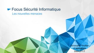 Focus Sécurité Informatique 
Les nouvelles menaces 
Christophe Thuillier IT MANAGER SIMPLIFY IT  