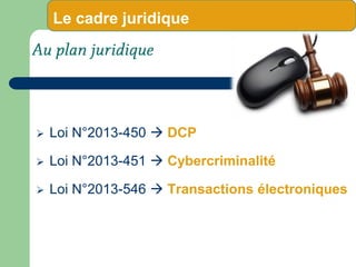  Loi N°2013-450  DCP
 Loi N°2013-451  Cybercriminalité
 Loi N°2013-546  Transactions électroniques
Le cadre juridique
 