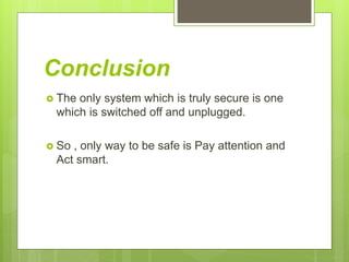 Conclusion
 The only system which is truly secure is one
which is switched off and unplugged.
 So , only way to be safe is Pay attention and
Act smart.
 