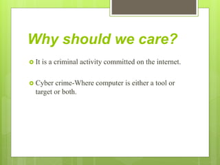 Why should we care?
 It is a criminal activity committed on the internet.
 Cyber crime-Where computer is either a tool or
target or both.
 