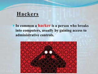 Hackers
 In common a hacker is a person who breaks
into computers, usually by gaining access to
administrative controls.
 