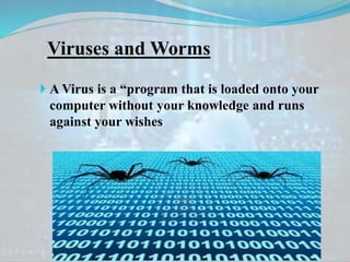 Viruses and Worms
 A Virus is a “program that is loaded onto your
computer without your knowledge and runs
against your wishes
 