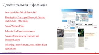 © Cisco и(или) ее аффилированные лица, 2014 г. Все права защищены. 94
Дополнительная информация
• Converged Plant-Wide Ethernet DIG
• Planning for a Converged Plant-wide Ethernet
Architecture – ARC Group
• Secure Wireless Plant
• Industrial IntelligenceArchitecture
• Securing Manufacturing Computer and
ControllerAssets
• Achieving Secure Remote Access to Plant Floor
Applications
 
