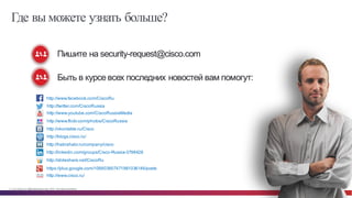 © Cisco и(или) ее аффилированные лица, 2014 г. Все права защищены. 95
Пишите  на  security-­request@cisco.com
Быть  в  курсе  всех  последних  новостей  вам  помогут:
Где вы можете узнать больше?
http://www.facebook.com/CiscoRu
http://twitter.com/CiscoRussia
http://www.youtube.com/CiscoRussiaMedia
http://www.flickr.com/photos/CiscoRussia
http://vkontakte.ru/Cisco
http://blogs.cisco.ru/
http://habrahabr.ru/company/cisco
http://linkedin.com/groups/Cisco-­Russia-­3798428
http://slideshare.net/CiscoRu
https://plus.google.com/106603907471961036146/posts
http://www.cisco.ru/
 