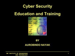 NM INSTITUTE OF ENGINEERING
AND TECHNOLOGY
1
Cyber Security
Education and Training
BY
AUROBINDO NAYAK
 