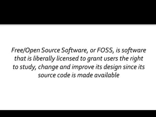 Free/Open	
  Source	
  Software,	
  or	
  FOSS,	
  is	
  software	
  
 that	
  is	
  liberally	
  licensed	
  to	
  grant	
  users	
  the	
  right	
  
to	
  study,	
  change	
  and	
  improve	
  its	
  design	
  since	
  its	
  
                  source	
  code	
  is	
  made	
  available	
  
 