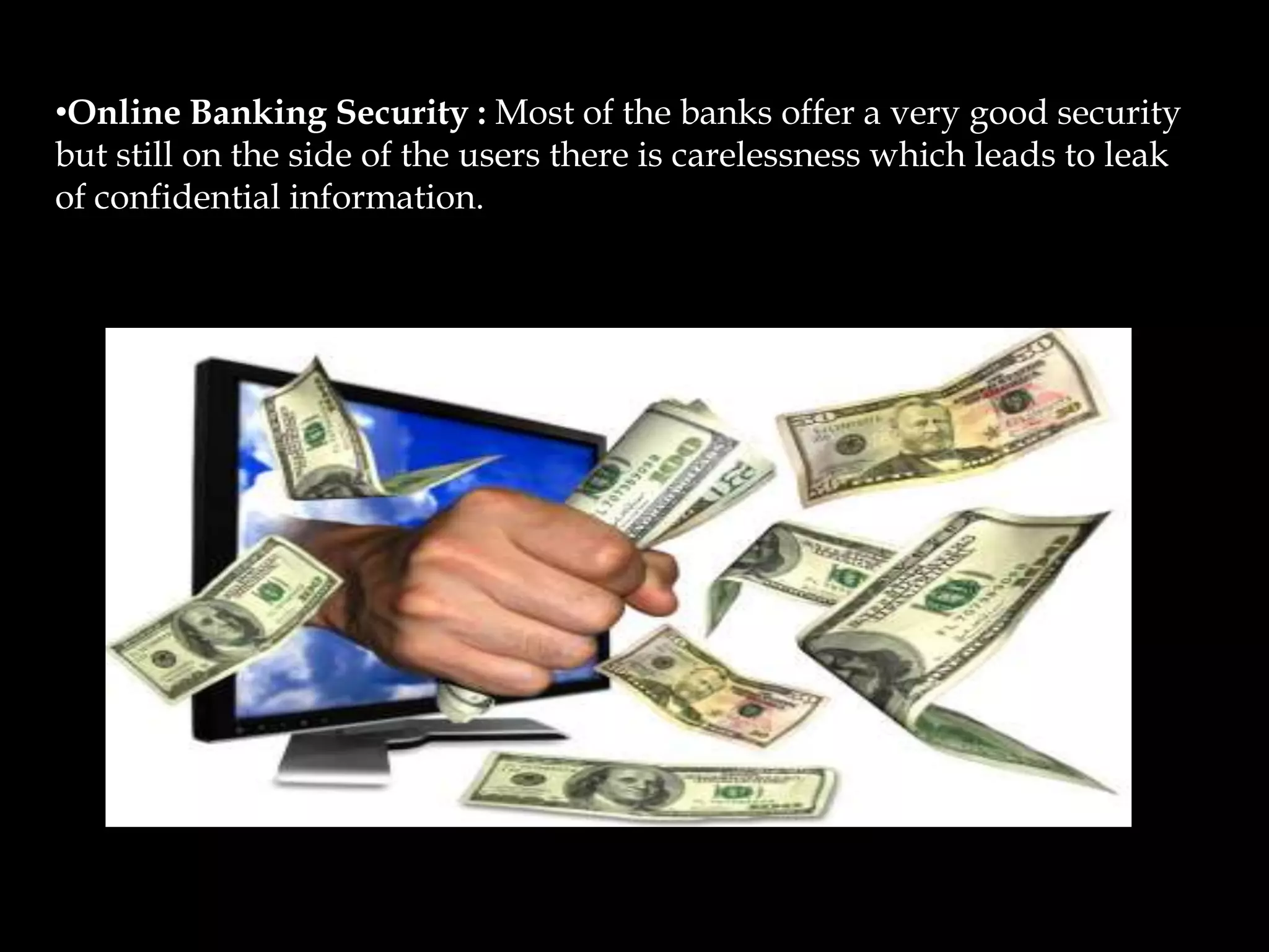 •Online Banking Security : Most of the banks offer a very good security
but still on the side of the users there is carelessness which leads to leak
of confidential information.
 