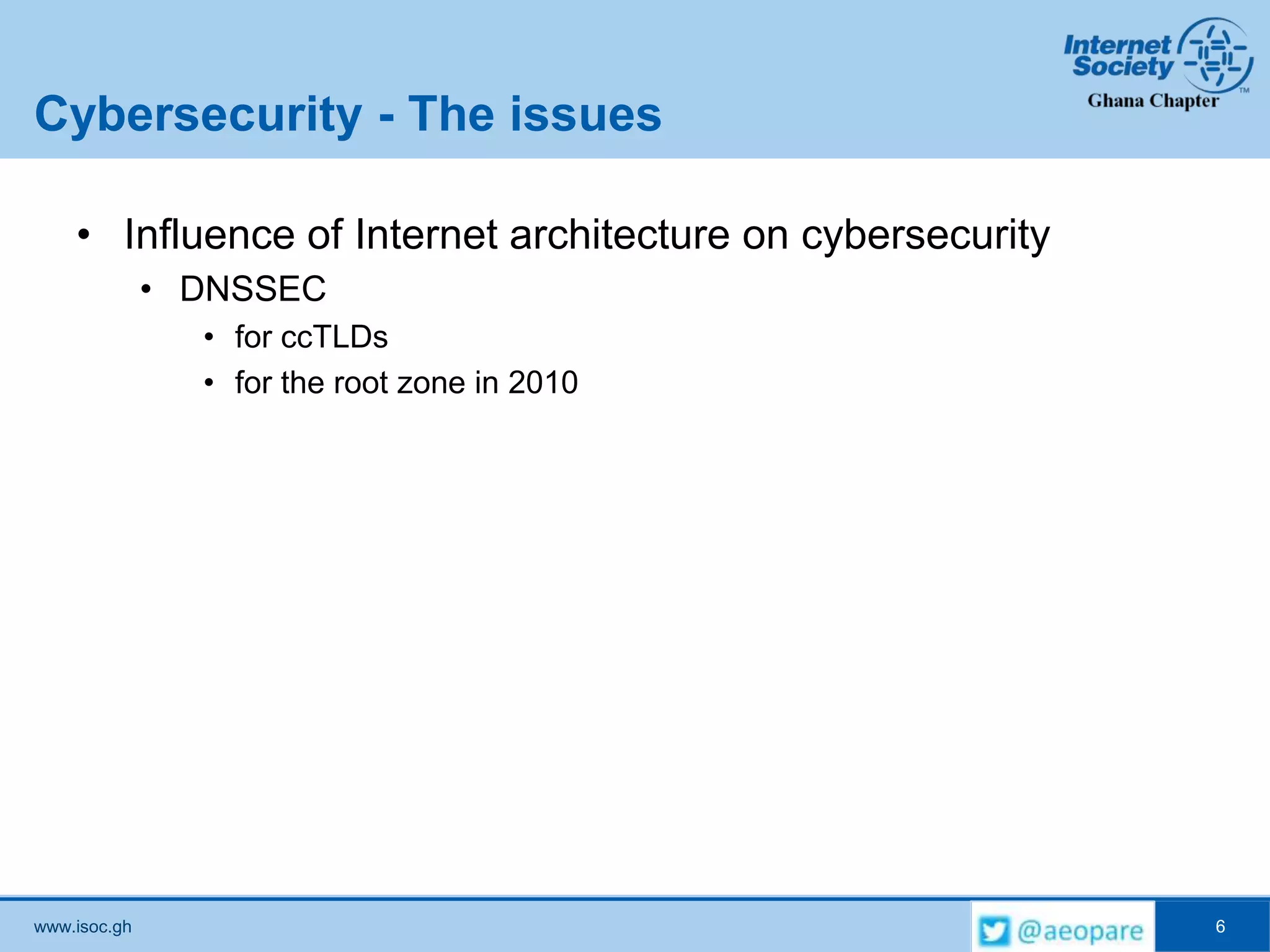 www.isoc.gh
Cybersecurity - The issues
• Influence of Internet architecture on cybersecurity
• DNSSEC
• for ccTLDs
• for the root zone in 2010
6
 
