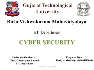 Birla Vishwakarma Mahavidyalaya
ET Department
Under the Guidance :
Prof. Ghanshyam Rathod
ET Department
Prepared By:-
Kashyap Mandaliya (140083112008)
CYBER SECURITY
1www.facebook.com/km5058
 