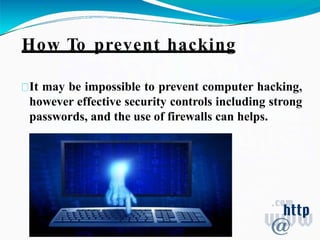 How To prevent hacking
It may be impossible to prevent computer hacking,
however effective security controls including strong
passwords, and the use of firewalls can helps.
 