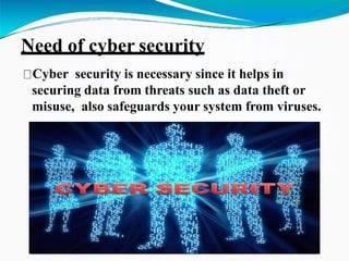 Need of cyber security
Cyber security is necessary since it helps in
securing data from threats such as data theft or
misuse, also safeguards your system from viruses.
 