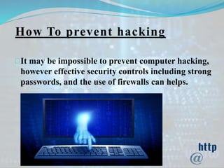 How To prevent hacking
It may be impossible to prevent computer hacking,
however effective security controls including strong
passwords, and the use of firewalls can helps.
 
