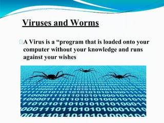 A
Viruses and Worms
Virus is a “program that is loaded onto your
computer without your knowledge and runs
against your wishes
 