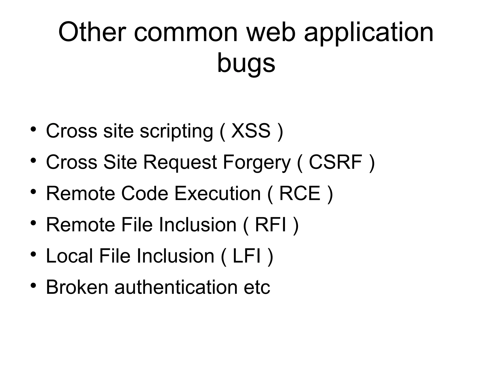Other common web application
bugs

Cross site scripting ( XSS )

Cross Site Request Forgery ( CSRF )

Remote Code Execution ( RCE )

Remote File Inclusion ( RFI )

Local File Inclusion ( LFI )

Broken authentication etc
 