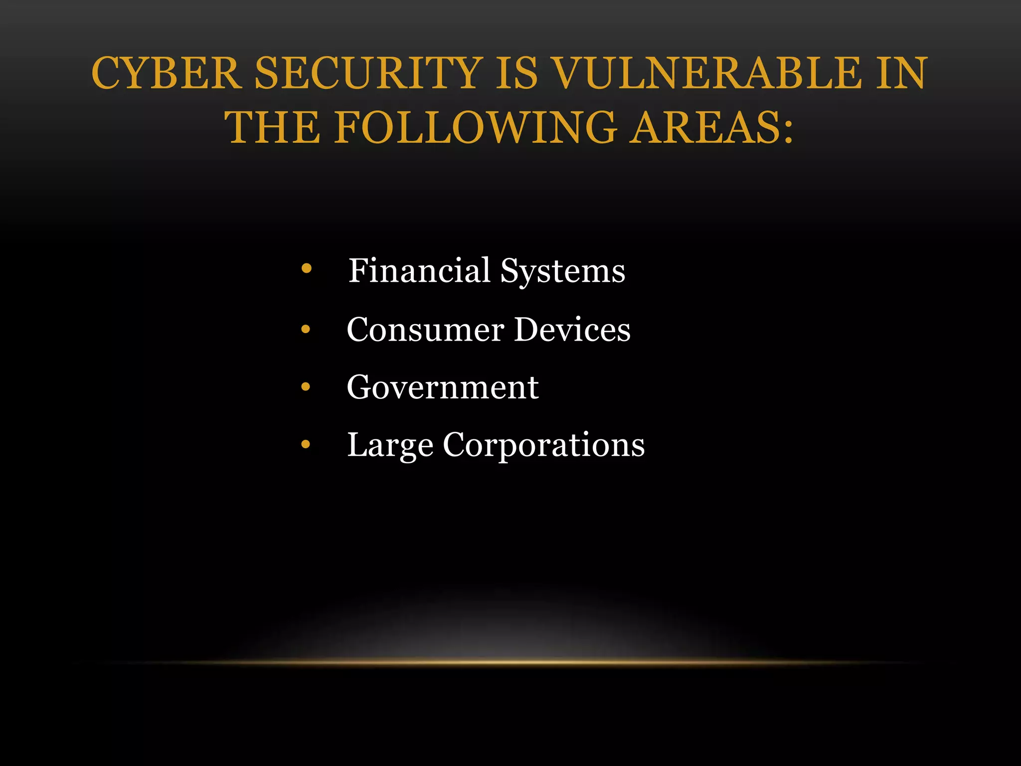 CYBER SECURITY IS VULNERABLE IN
THE FOLLOWING AREAS:
• Financial Systems
• Consumer Devices
• Government
• Large Corporations
 