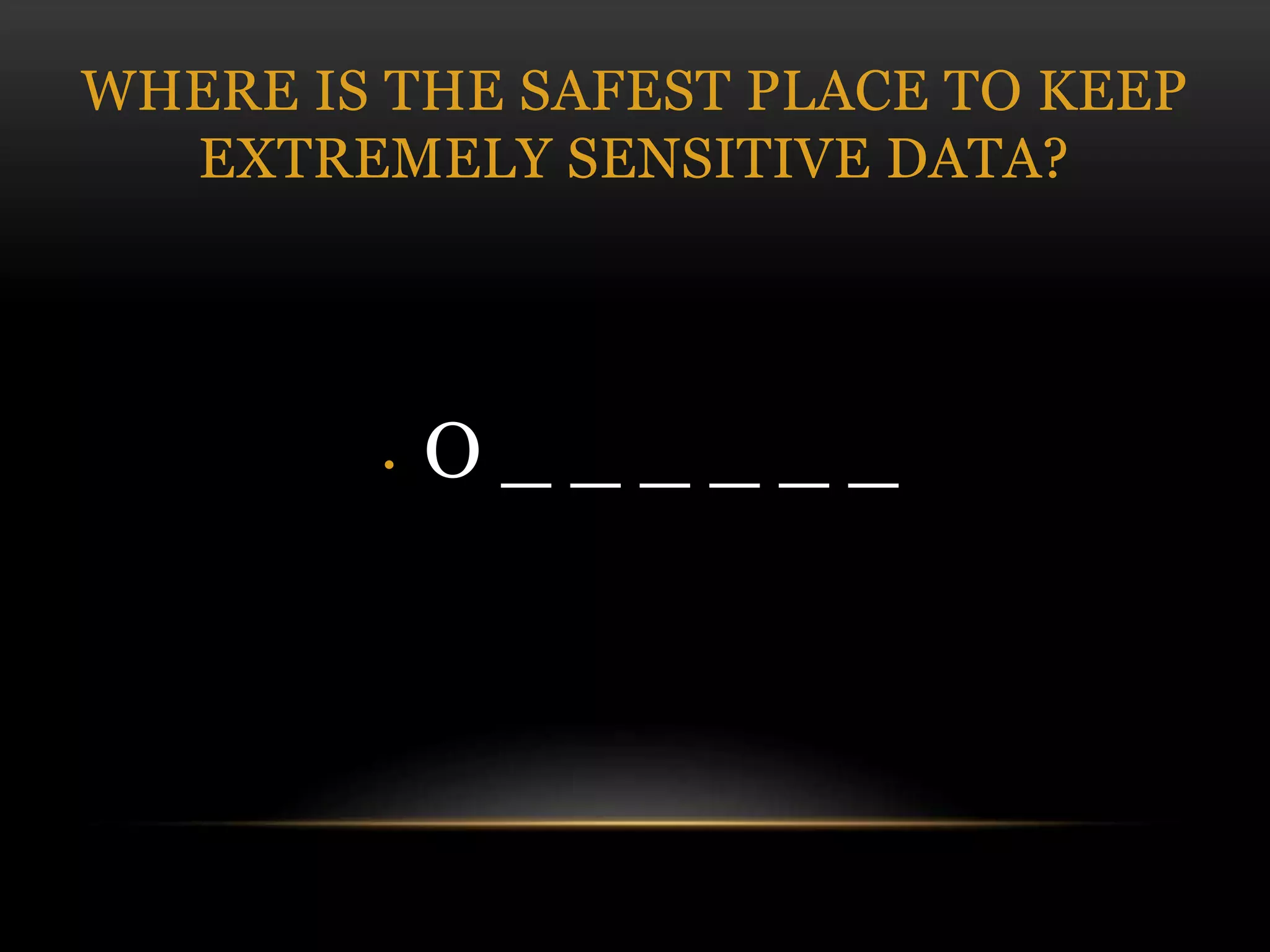 WHERE IS THE SAFEST PLACE TO KEEP
EXTREMELY SENSITIVE DATA?
• O _ _ _ _ _ _
 