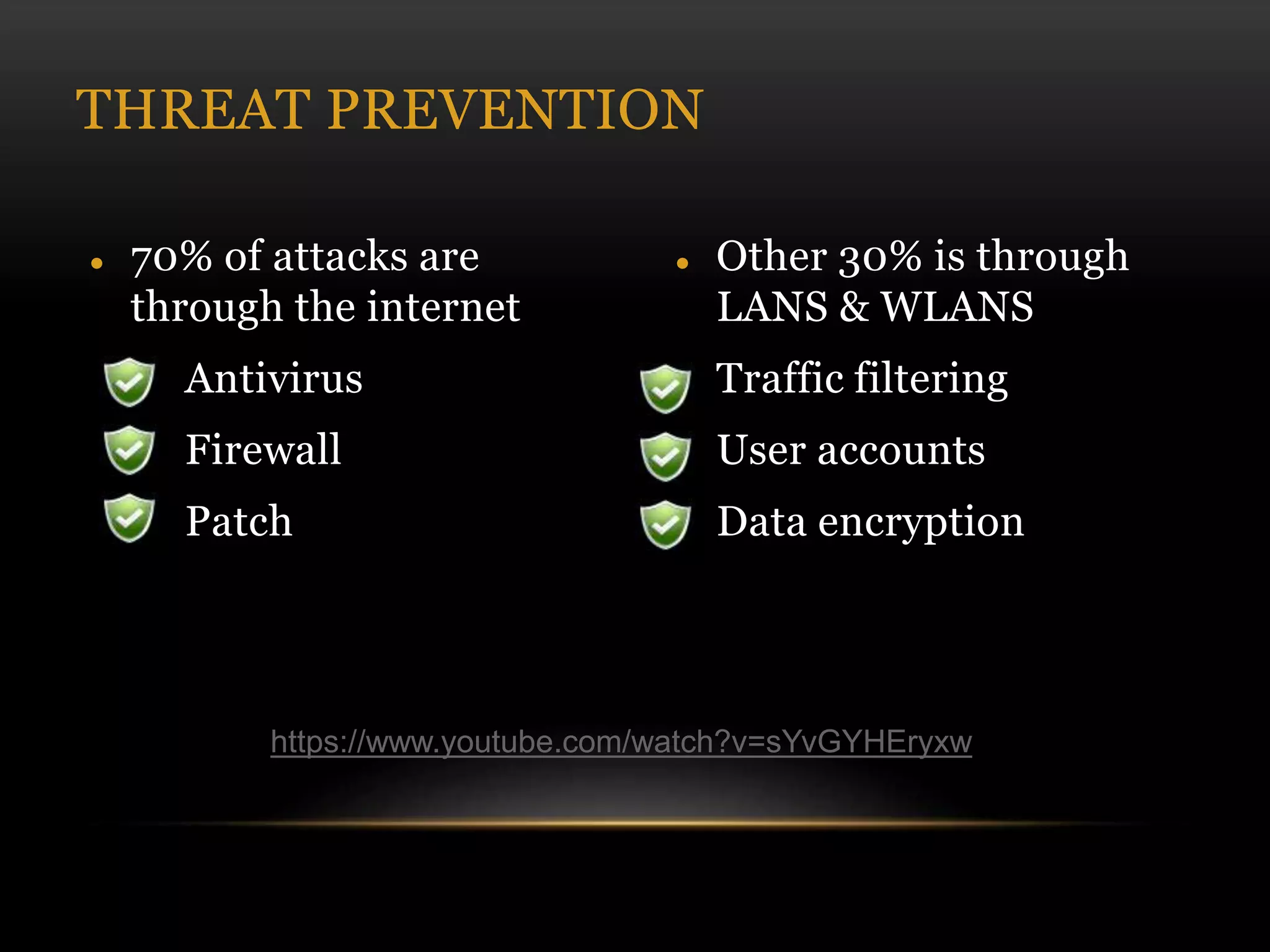  70% of attacks are
through the internet
 Antivirus
 Firewall
 Patch
 Other 30% is through
LANS & WLANS
 Traffic filtering
 User accounts
 Data encryption
THREAT PREVENTION
https://www.youtube.com/watch?v=sYvGYHEryxw
 