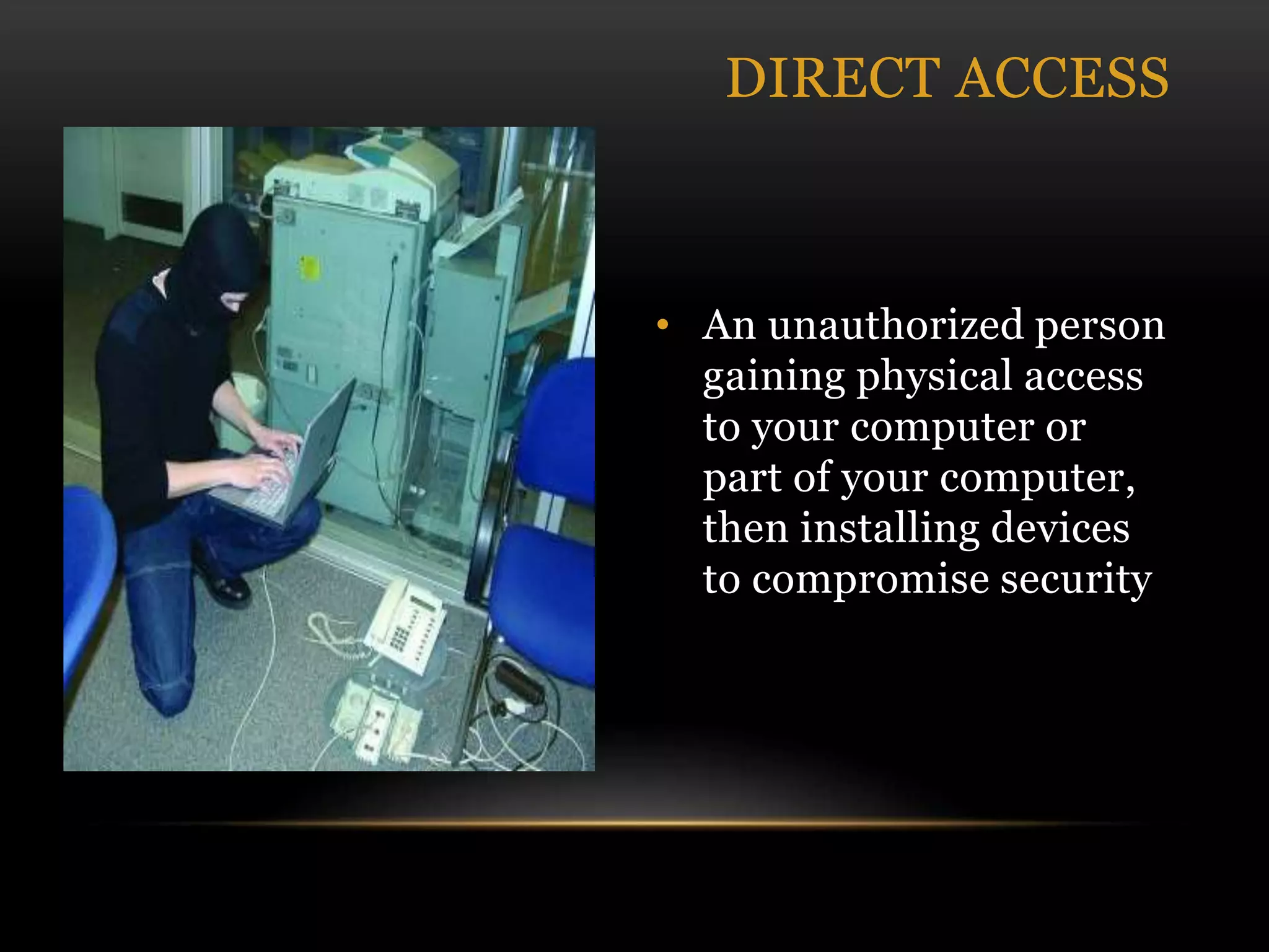 • An unauthorized person
gaining physical access
to your computer or
part of your computer,
then installing devices
to compromise security
DIRECT ACCESS
 
