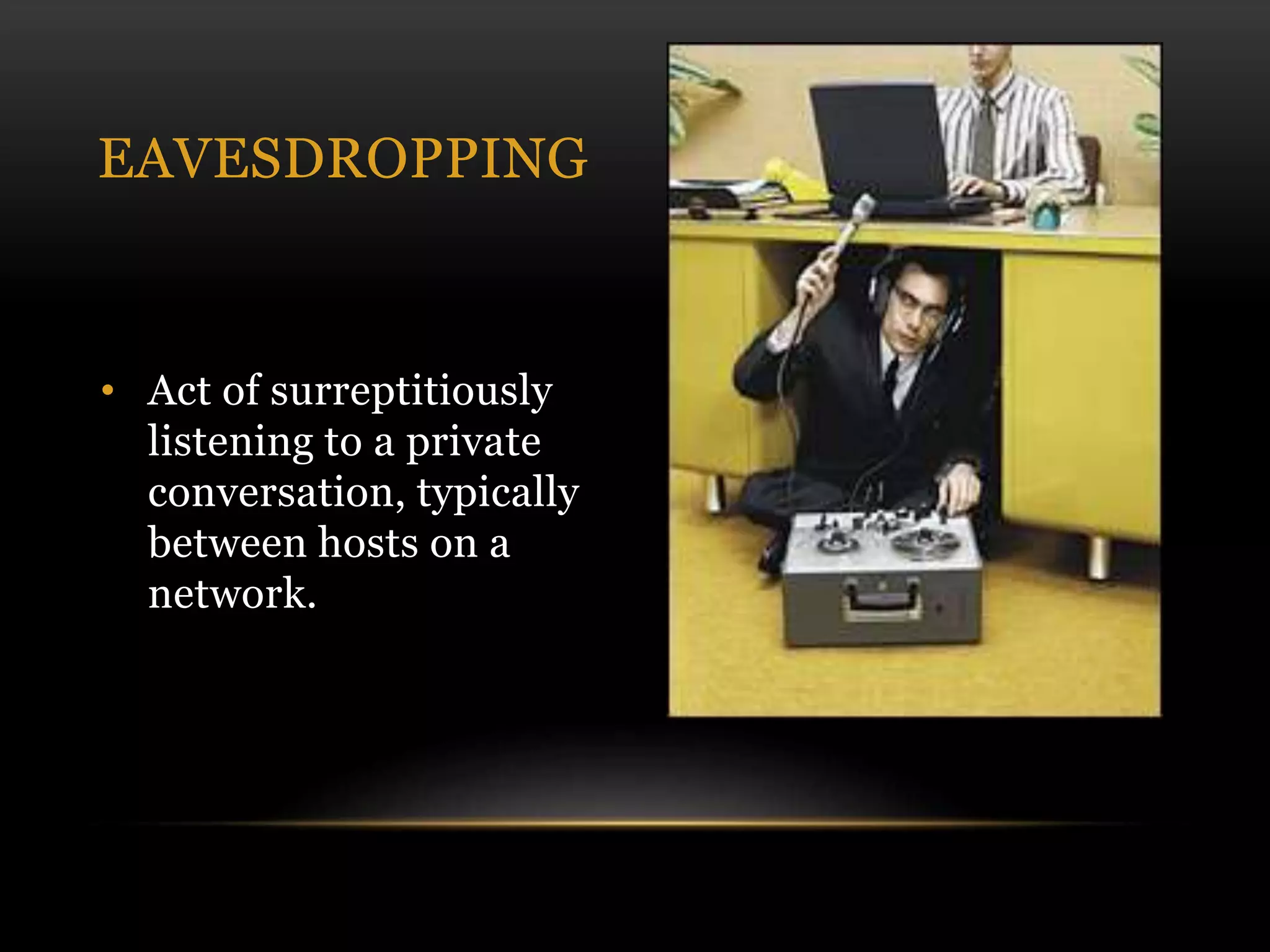 • Act of surreptitiously
listening to a private
conversation, typically
between hosts on a
network.
EAVESDROPPING
 