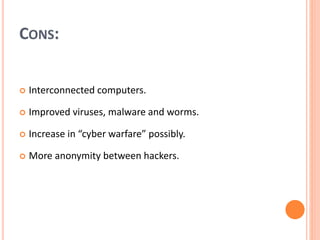 CONS:
 Interconnected computers.
 Improved viruses, malware and worms.
 Increase in “cyber warfare” possibly.
 More anonymity between hackers.
 