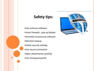 Safety tips:
•Use antivirus software
•Insert firewalls , pop up blocker
•Uninstall unnecessary software
•Maintain backup
•Check security settings
•Use secure connection
•Open attachments carefully
•Use strong passwords
 