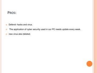 PROS:
 Defend- hacks and virus.
 The application of cyber security used in our PC needs update every week.
 new virus also deleted.
 