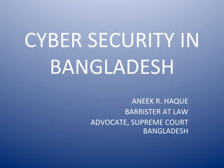 CYBER	
  SECURITY	
  IN	
  
BANGLADESH	
  
ANEEK	
  R.	
  HAQUE	
  
BARRISTER	
  AT	
  LAW	
  
ADVOCATE,	
  SUPREME	
  COURT	
  
BANGLADESH	
  
 