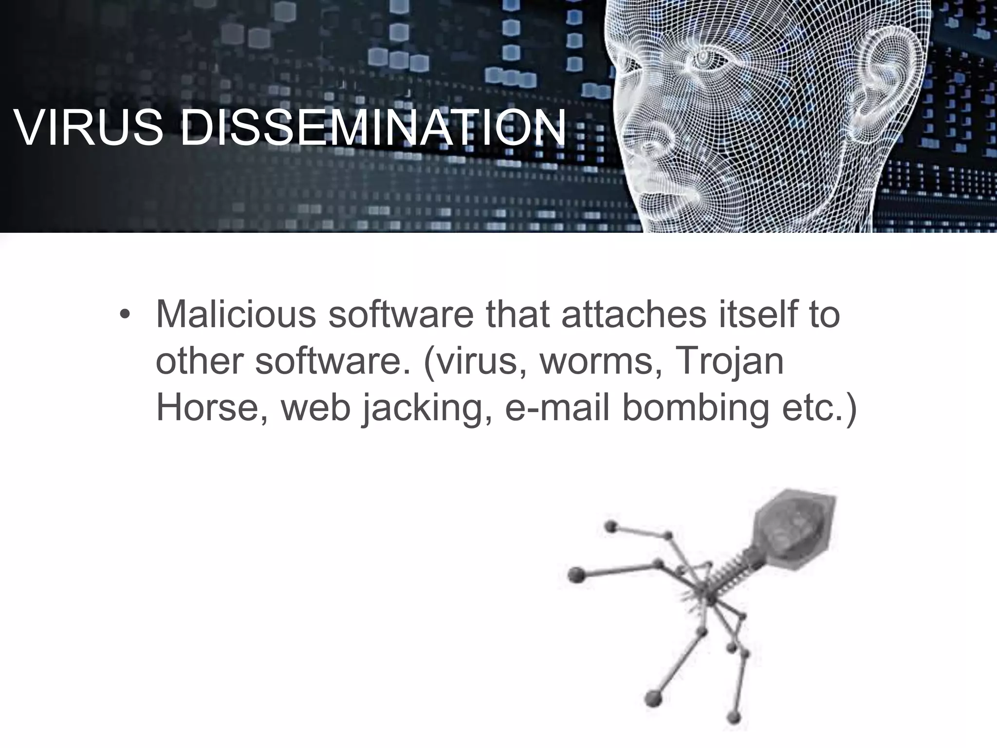 • Malicious software that attaches itself to
other software. (virus, worms, Trojan
Horse, web jacking, e-mail bombing etc.)
VIRUS DISSEMINATION
 